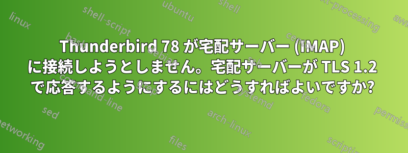 Thunderbird 78 が宅配サーバー (IMAP) に接続しようとしません。宅配サーバーが TLS 1.2 で応答するようにするにはどうすればよいですか?