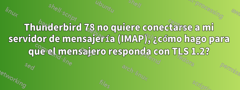 Thunderbird 78 no quiere conectarse a mi servidor de mensajería (IMAP), ¿cómo hago para que el mensajero responda con TLS 1.2?