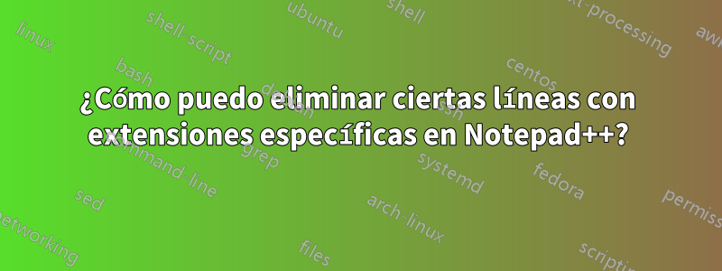 ¿Cómo puedo eliminar ciertas líneas con extensiones específicas en Notepad++?