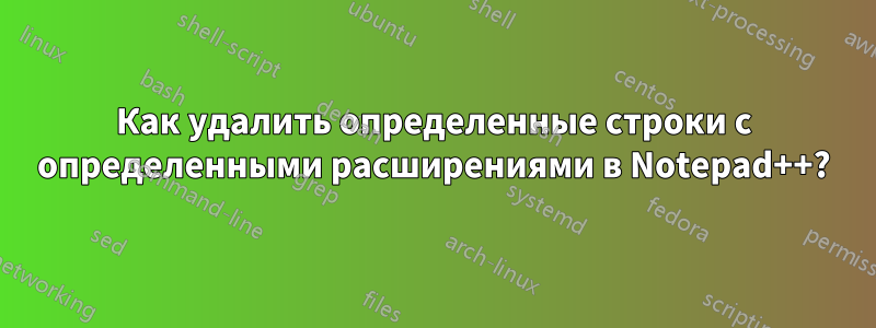 Как удалить определенные строки с определенными расширениями в Notepad++?