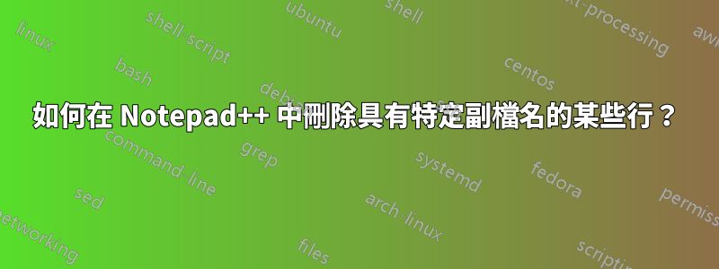 如何在 Notepad++ 中刪除具有特定副檔名的某些行？