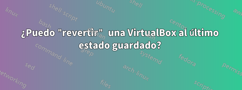 ¿Puedo "revertir" una VirtualBox al último estado guardado?