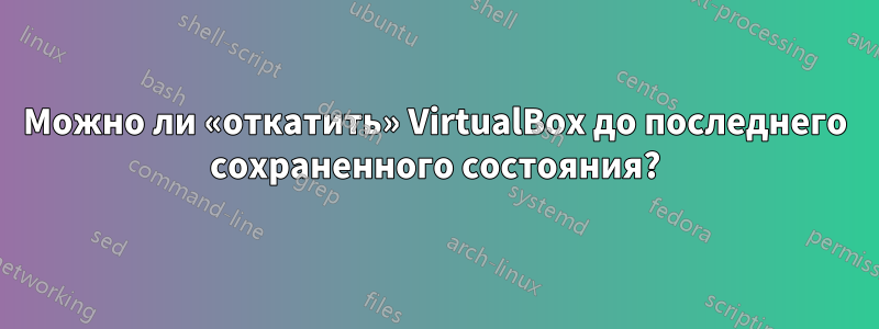 Можно ли «откатить» VirtualBox до последнего сохраненного состояния?