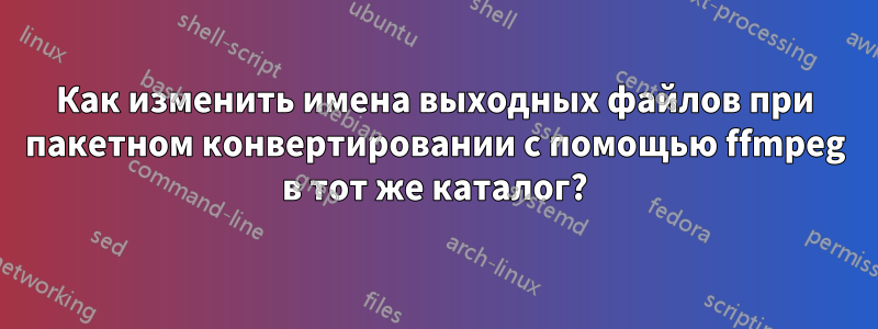 Как изменить имена выходных файлов при пакетном конвертировании с помощью ffmpeg в тот же каталог?