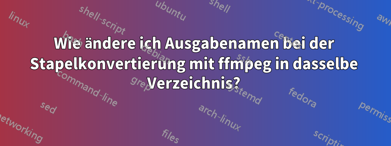 Wie ändere ich Ausgabenamen bei der Stapelkonvertierung mit ffmpeg in dasselbe Verzeichnis?