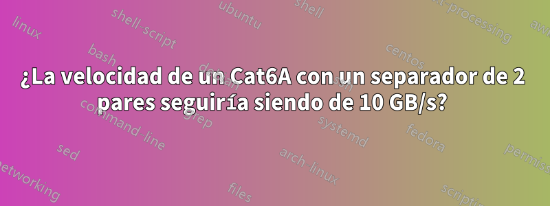 ¿La velocidad de un Cat6A con un separador de 2 pares seguiría siendo de 10 GB/s?