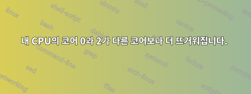 내 CPU의 코어 0과 2가 다른 코어보다 더 뜨거워집니다.