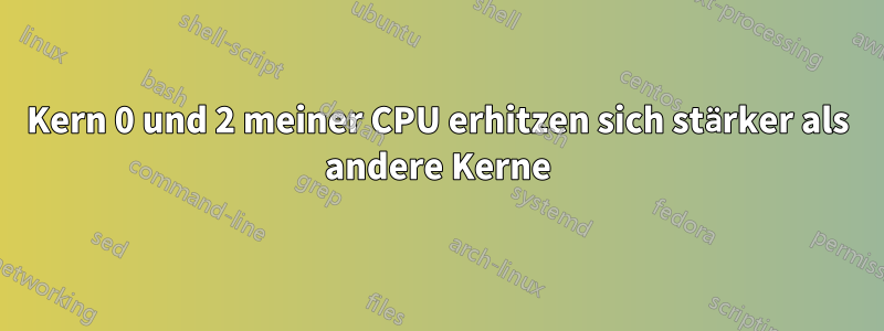 Kern 0 und 2 meiner CPU erhitzen sich stärker als andere Kerne