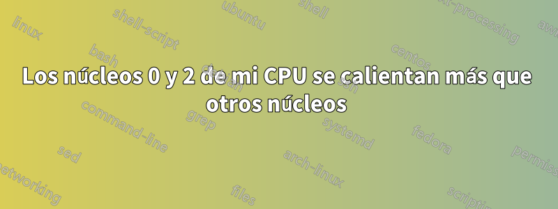 Los núcleos 0 y 2 de mi CPU se calientan más que otros núcleos