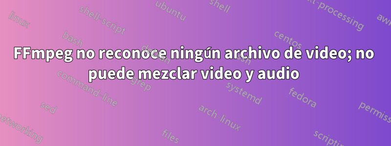 FFmpeg no reconoce ningún archivo de video; no puede mezclar video y audio