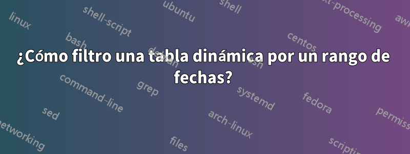 ¿Cómo filtro una tabla dinámica por un rango de fechas?