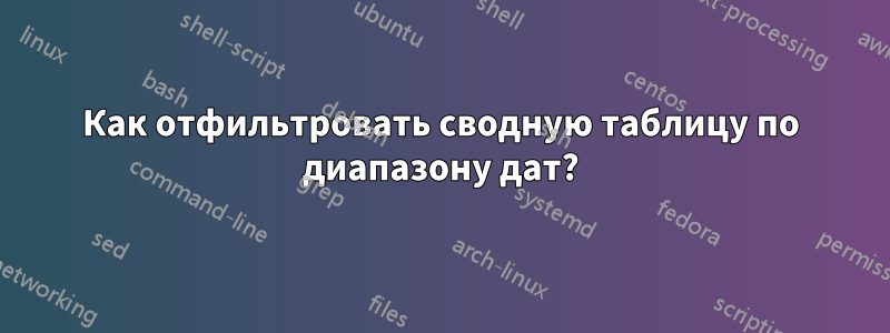 Как отфильтровать сводную таблицу по диапазону дат?