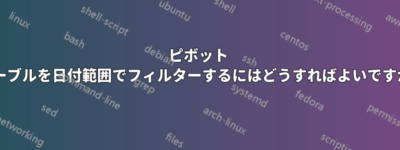 ピボット テーブルを日付範囲でフィルターするにはどうすればよいですか?