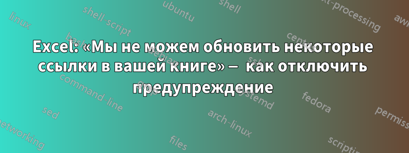 Excel: «Мы не можем обновить некоторые ссылки в вашей книге» — как отключить предупреждение