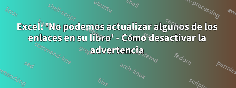 Excel: 'No podemos actualizar algunos de los enlaces en su libro' - Cómo desactivar la advertencia