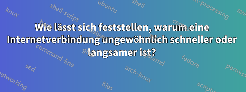 Wie lässt sich feststellen, warum eine Internetverbindung ungewöhnlich schneller oder langsamer ist?