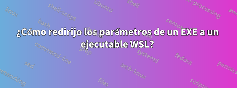 ¿Cómo redirijo los parámetros de un EXE a un ejecutable WSL?