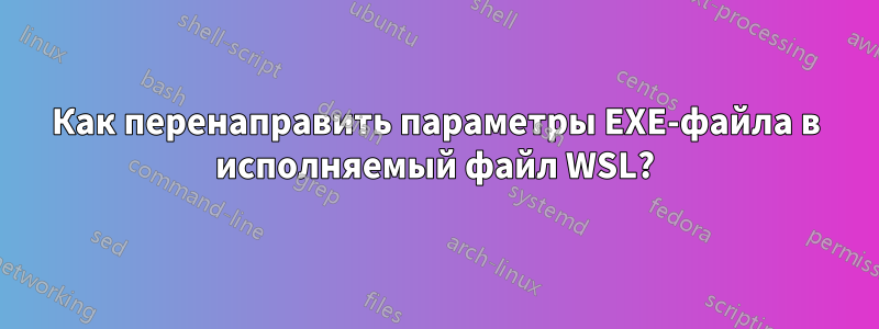 Как перенаправить параметры EXE-файла в исполняемый файл WSL?