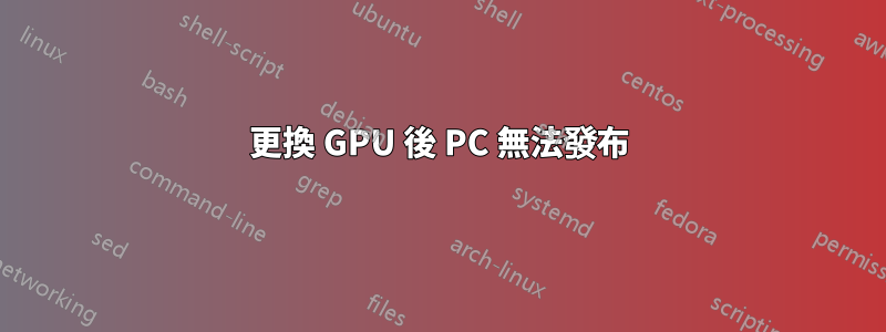 更換 GPU 後 PC 無法發布