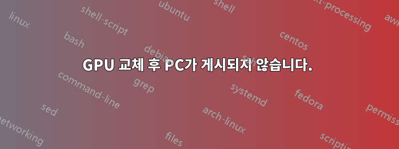 GPU 교체 후 PC가 게시되지 않습니다.