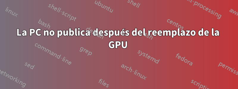 La PC no publica después del reemplazo de la GPU