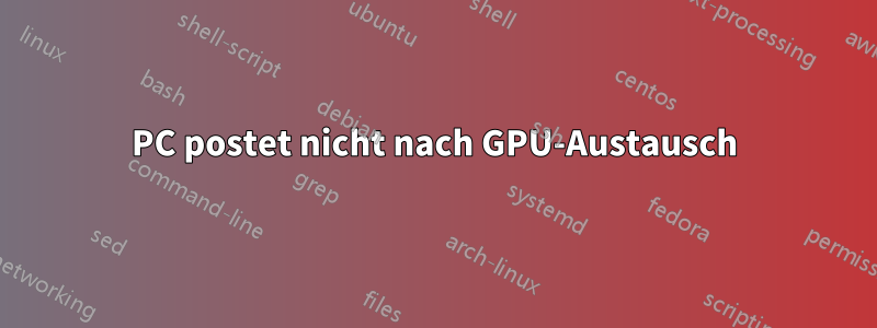 PC postet nicht nach GPU-Austausch