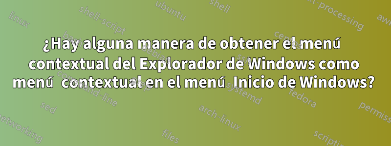 ¿Hay alguna manera de obtener el menú contextual del Explorador de Windows como menú contextual en el menú Inicio de Windows?