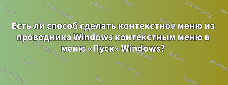 Есть ли способ сделать контекстное меню из проводника Windows контекстным меню в меню «Пуск» Windows?