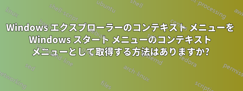 Windows エクスプローラーのコンテキスト メニューを Windows スタート メニューのコンテキスト メニューとして取得する方法はありますか?