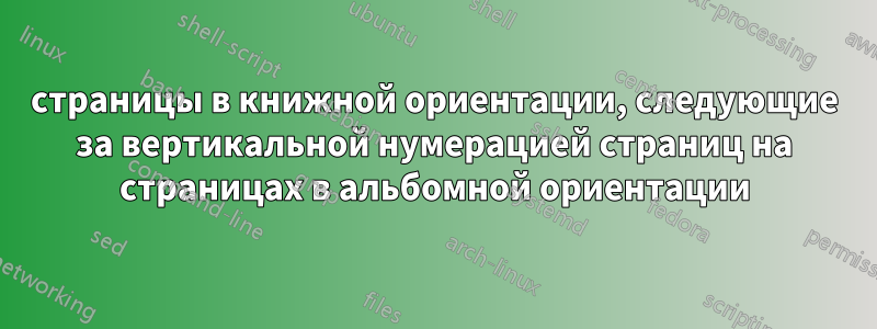 страницы в книжной ориентации, следующие за вертикальной нумерацией страниц на страницах в альбомной ориентации