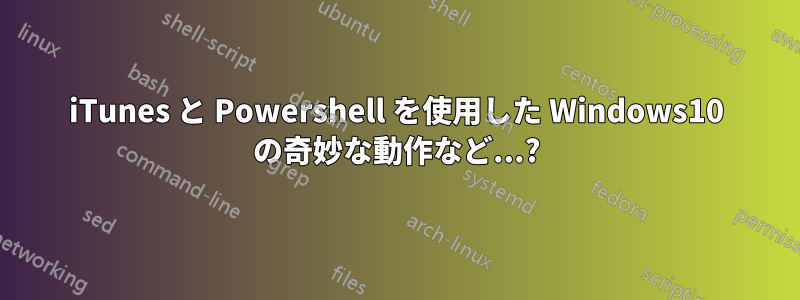 iTunes と Powershell を使用した Windows10 の奇妙な動作など...?