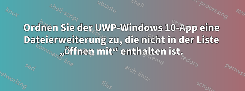 Ordnen Sie der UWP-Windows 10-App eine Dateierweiterung zu, die nicht in der Liste „Öffnen mit“ enthalten ist.