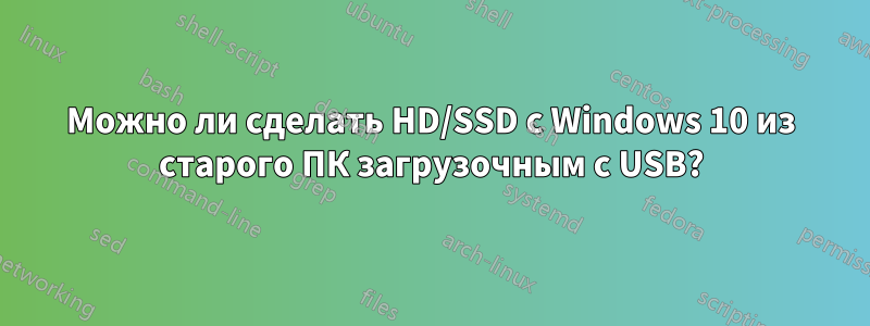 Можно ли сделать HD/SSD с Windows 10 из старого ПК загрузочным с USB?