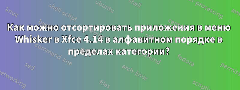 Как можно отсортировать приложения в меню Whisker в Xfce 4.14 в алфавитном порядке в пределах категории?