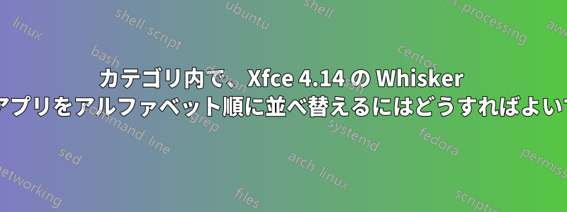 カテゴリ内で、Xfce 4.14 の Whisker メニューのアプリをアルファベット順に並べ替えるにはどうすればよいでしょうか?