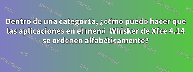 Dentro de una categoría, ¿cómo puedo hacer que las aplicaciones en el menú Whisker de Xfce 4.14 se ordenen alfabéticamente?