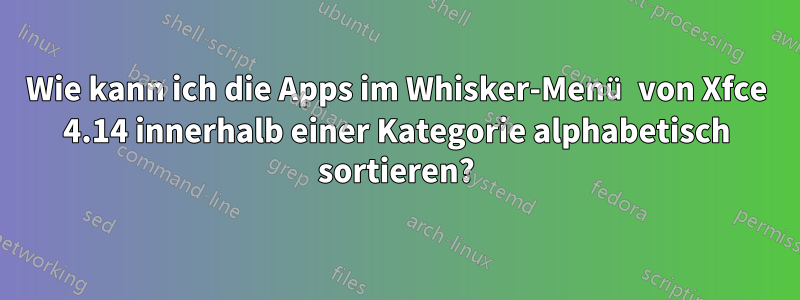 Wie kann ich die Apps im Whisker-Menü von Xfce 4.14 innerhalb einer Kategorie alphabetisch sortieren?