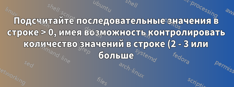 Подсчитайте последовательные значения в строке > 0, имея возможность контролировать количество значений в строке (2 - 3 или больше), а затем суммируйте их