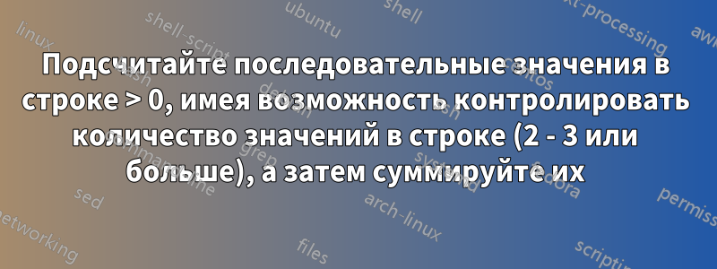 Подсчитайте последовательные значения в строке > 0, имея возможность контролировать количество значений в строке (2 - 3 или больше), а затем суммируйте их