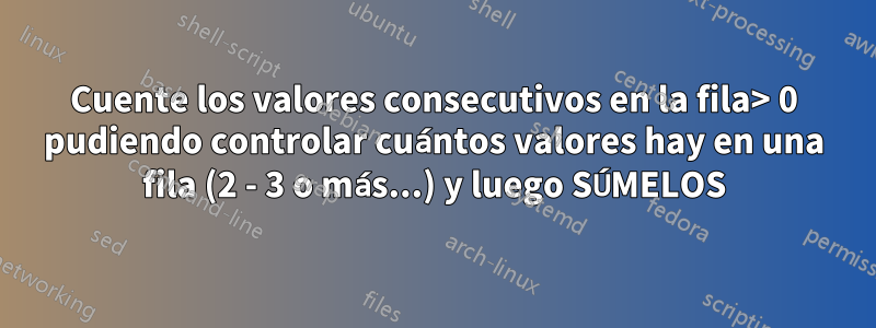 Cuente los valores consecutivos en la fila> 0 pudiendo controlar cuántos valores hay en una fila (2 - 3 o más...) y luego SÚMELOS