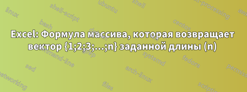 Excel: Формула массива, которая возвращает вектор {1;2;3;...;n} заданной длины (n)