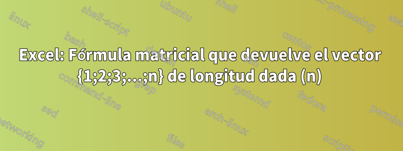 Excel: Fórmula matricial que devuelve el vector {1;2;3;...;n} de longitud dada (n)