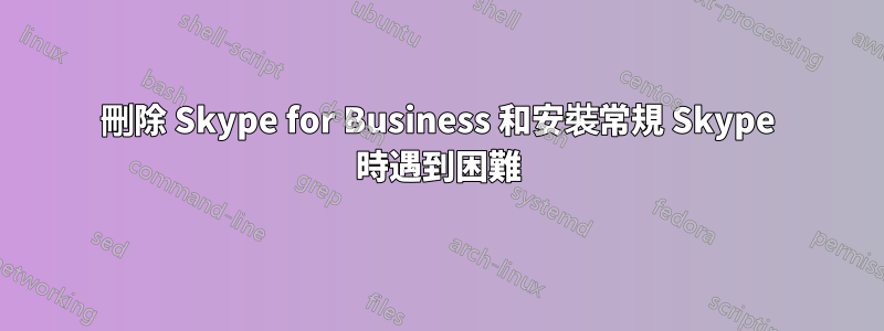 刪除 Skype for Business 和安裝常規 Skype 時遇到困難