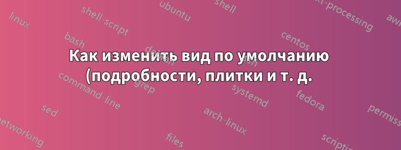 Как изменить вид по умолчанию (подробности, плитки и т. д.) для диалоговых окон «Открыть» и «Сохранить как» в Windows 10?