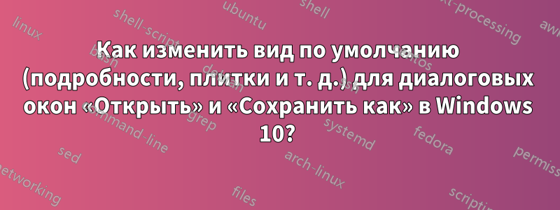 Как изменить вид по умолчанию (подробности, плитки и т. д.) для диалоговых окон «Открыть» и «Сохранить как» в Windows 10?