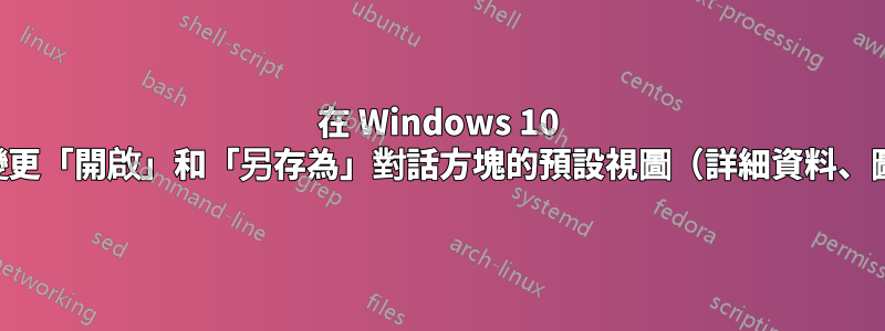 在 Windows 10 中，如何變更「開啟」和「另存為」對話方塊的預設視圖（詳細資料、圖塊等）？