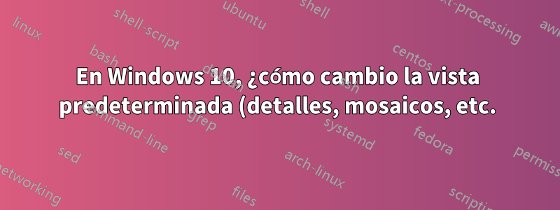 En Windows 10, ¿cómo cambio la vista predeterminada (detalles, mosaicos, etc.) de los cuadros de diálogo Abrir y Guardar como?