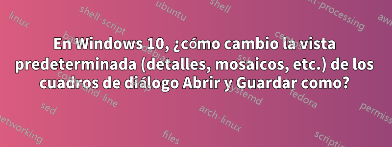 En Windows 10, ¿cómo cambio la vista predeterminada (detalles, mosaicos, etc.) de los cuadros de diálogo Abrir y Guardar como?