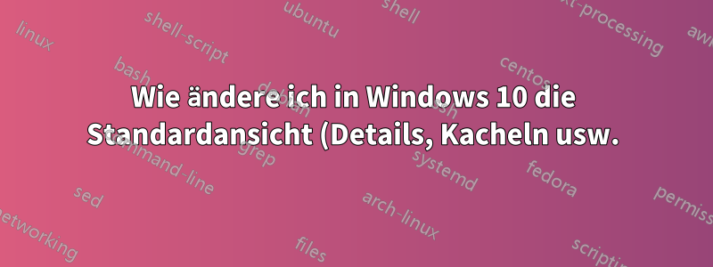 Wie ändere ich in Windows 10 die Standardansicht (Details, Kacheln usw.) für die Dialogfelder „Öffnen“ und „Speichern unter“?