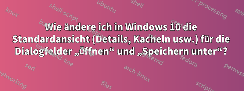 Wie ändere ich in Windows 10 die Standardansicht (Details, Kacheln usw.) für die Dialogfelder „Öffnen“ und „Speichern unter“?